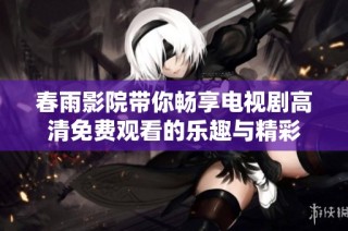 春雨影院带你畅享电视剧高清免费观看的乐趣与精彩