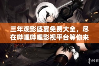 三年观影盛宴免费大全，尽在哔哩哔哩影视平台等你来探索