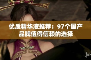 优质精华液推荐：97个国产品牌值得信赖的选择
