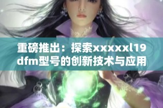重磅推出：探索xxxxxl19dfm型号的创新技术与应用潜力