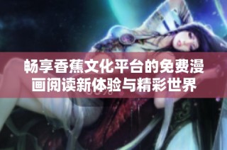 畅享香蕉文化平台的免费漫画阅读新体验与精彩世界