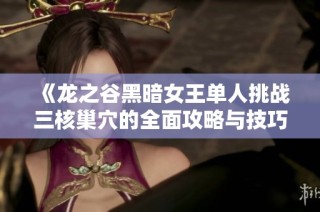 《龙之谷黑暗女王单人挑战三核巢穴的全面攻略与技巧分享》