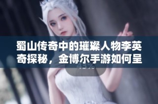 蜀山传奇中的璀璨人物李英奇探秘，金博尔手游如何呈现江湖魅力