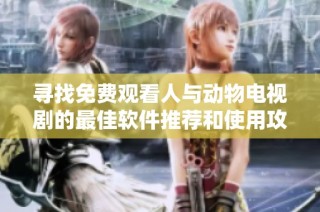 寻找免费观看人与动物电视剧的最佳软件推荐和使用攻略