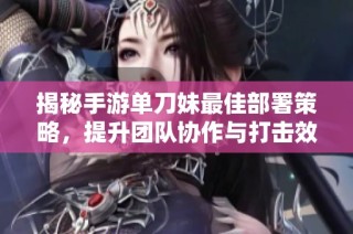 揭秘手游单刀妹最佳部署策略，提升团队协作与打击效率的完美方案