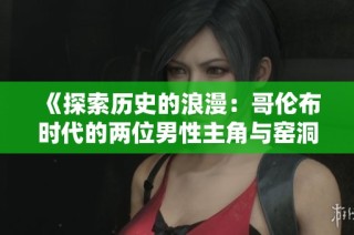 《探索历史的浪漫：哥伦布时代的两位男性主角与窑洞故事》