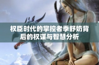 权臣时代的掌控者季舒奶背后的权谋与智慧分析