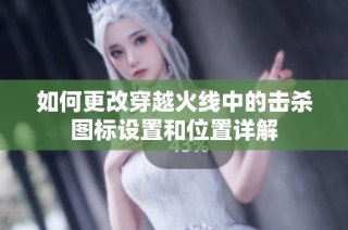如何更改穿越火线中的击杀图标设置和位置详解
