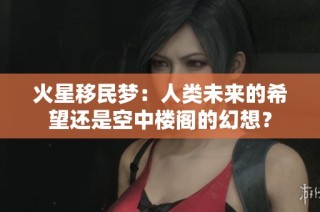 火星移民梦：人类未来的希望还是空中楼阁的幻想？