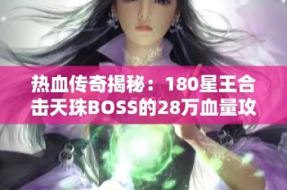 热血传奇揭秘：180星王合击天珠BOSS的28万血量攻略与战术分享