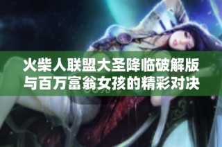 火柴人联盟大圣降临破解版与百万富翁女孩的精彩对决解析