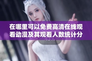 在哪里可以免费高清在线观看动漫及其观看人数统计分析