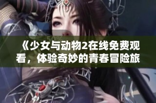 《少女与动物2在线免费观看，体验奇妙的青春冒险旅程》