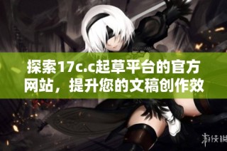 探索17c.c起草平台的官方网站，提升您的文稿创作效率与质量