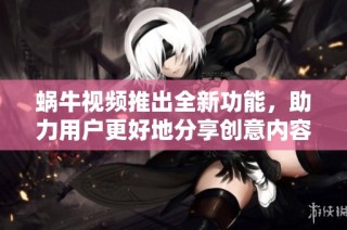 蜗牛视频推出全新功能，助力用户更好地分享创意内容与精彩瞬间