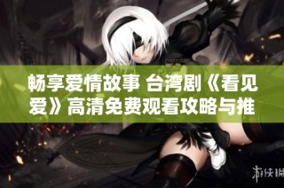 畅享爱情故事 台湾剧《看见爱》高清免费观看攻略与推荐