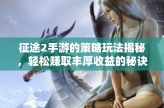 征途2手游的策略玩法揭秘，轻松赚取丰厚收益的秘诀分享！