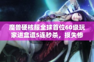 魔兽硬核服全球首位60级玩家进盒遭5连秒杀，损失惨重5000R