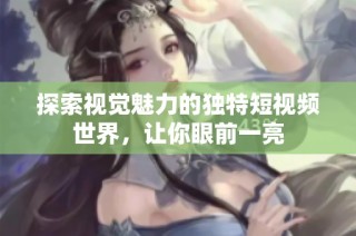 探索视觉魅力的独特短视频世界，让你眼前一亮
