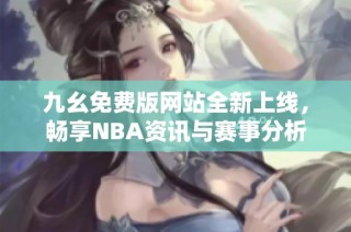 九幺免费版网站全新上线，畅享NBA资讯与赛事分析