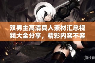 双男主高清真人素材汇总视频大全分享，精彩内容不容错过