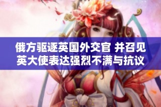 俄方驱逐英国外交官 并召见英大使表达强烈不满与抗议