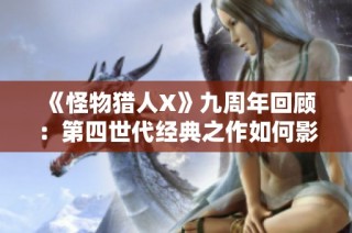 《怪物猎人X》九周年回顾：第四世代经典之作如何影响新时代的游戏体验
