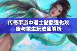 传奇手游中道士骷髅强化攻略与重生玩法全解析