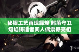 秘银工艺再现辉煌 部落守卫熔焰铸造者同人偶震撼亮相