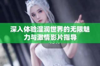 深入体验湿润世界的无限魅力与激情影片指导