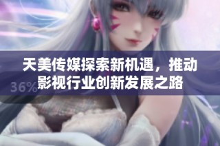 天美传媒探索新机遇，推动影视行业创新发展之路