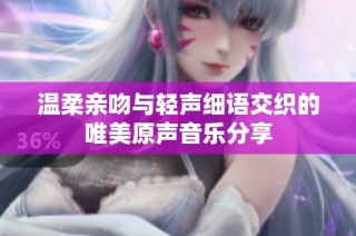 温柔亲吻与轻声细语交织的唯美原声音乐分享
