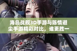 海岛战舰3D手游与陈情避尘手游精彩对比，谁更胜一筹？