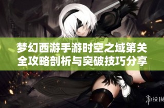 梦幻西游手游时空之域第关全攻略剖析与突破技巧分享