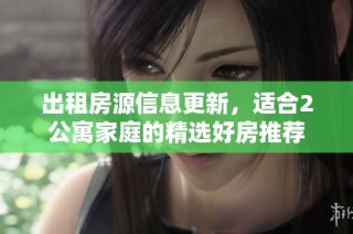出租房源信息更新，适合2公寓家庭的精选好房推荐