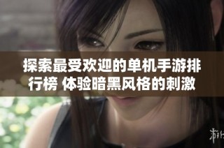 探索最受欢迎的单机手游排行榜 体验暗黑风格的刺激战斗乐趣