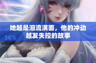 她越是泪流满面，他的冲动越发失控的故事