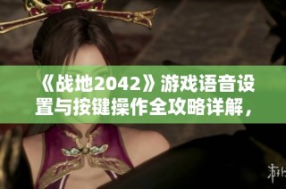 《战地2042》游戏语音设置与按键操作全攻略详解，助你畅享战场体验