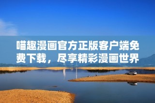 喵趣漫画官方正版客户端免费下载，尽享精彩漫画世界