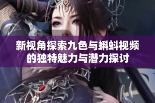 新视角探索九色与蝌蚪视频的独特魅力与潜力探讨