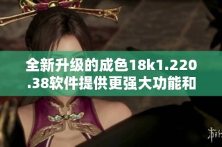 全新升级的成色18k1.220.38软件提供更强大功能和用户体验
