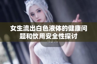 女生流出白色液体的健康问题和饮用安全性探讨