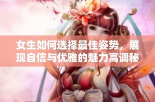 女生如何选择最佳姿势，展现自信与优雅的魅力高调秘诀