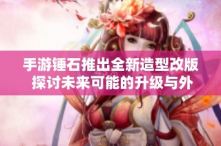 手游锤石推出全新造型改版 探讨未来可能的升级与外观变化