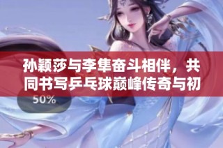 孙颖莎与李隼奋斗相伴，共同书写乒乓球巅峰传奇与初心故事