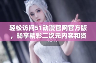 轻松访问51动漫官网官方版，畅享精彩二次元内容和资源