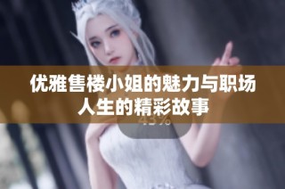 优雅售楼小姐的魅力与职场人生的精彩故事