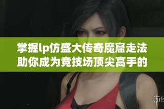掌握lp仿盛大传奇魔窟走法助你成为竞技场顶尖高手的秘诀
