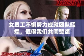 女员工不懈努力成就团队辉煌，值得我们共同赞颂