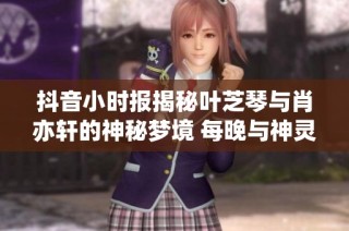抖音小时报揭秘叶芝琴与肖亦轩的神秘梦境 每晚与神灵亲密接触的故事